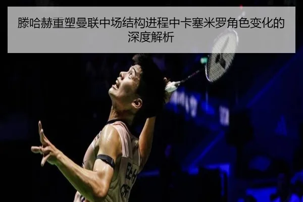 滕哈赫重塑曼联中场结构进程中卡塞米罗角色变化的深度解析