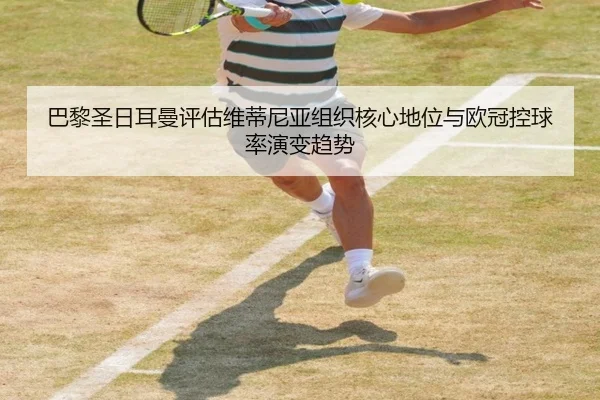 巴黎圣日耳曼评估维蒂尼亚组织核心地位与欧冠控球率演变趋势