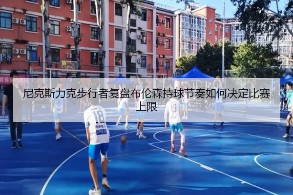 尼克斯力克步行者复盘布伦森持球节奏如何决定比赛上限