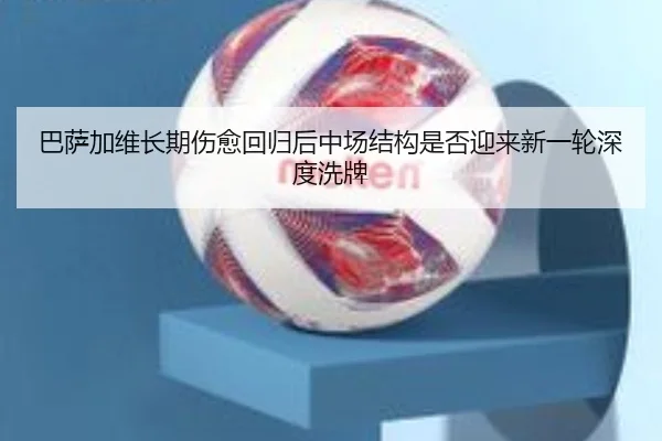 巴萨加维长期伤愈回归后中场结构是否迎来新一轮深度洗牌