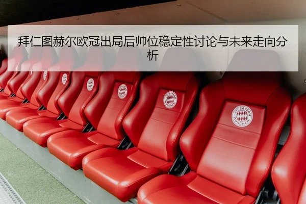 拜仁图赫尔欧冠出局后帅位稳定性讨论与未来走向分析