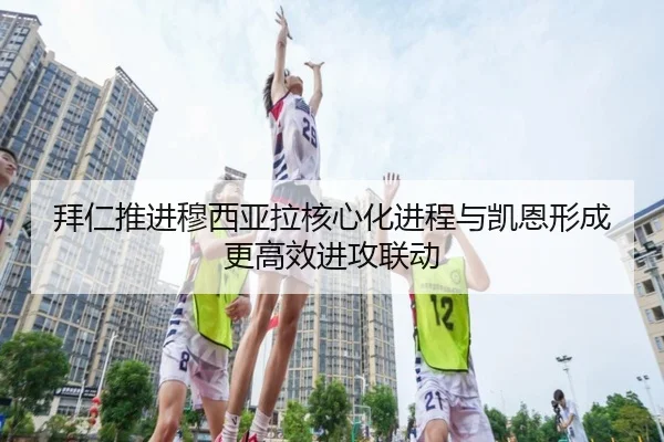 拜仁推进穆西亚拉核心化进程与凯恩形成更高效进攻联动