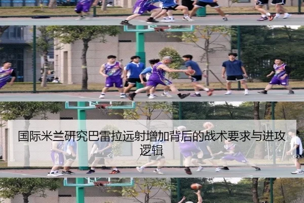 国际米兰研究巴雷拉远射增加背后的战术要求与进攻逻辑