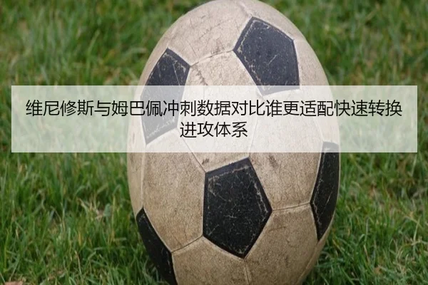 维尼修斯与姆巴佩冲刺数据对比谁更适配快速转换进攻体系