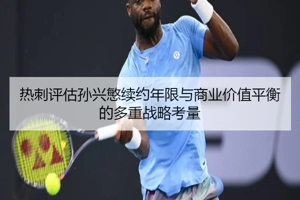 热刺评估孙兴慜续约年限与商业价值平衡的多重战略考量