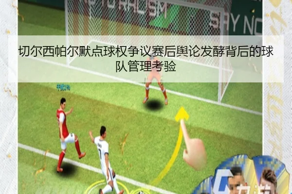 切尔西帕尔默点球权争议赛后舆论发酵背后的球队管理考验
