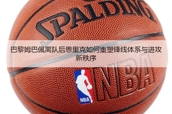 巴黎姆巴佩离队后恩里克如何重塑锋线体系与进攻新秩序