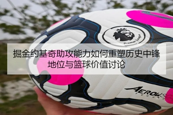 掘金约基奇助攻能力如何重塑历史中锋地位与篮球价值讨论