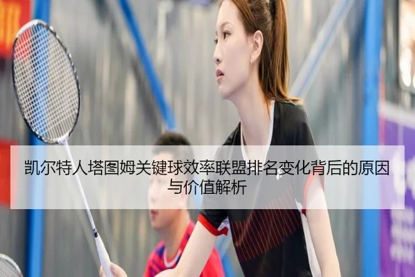 凯尔特人塔图姆关键球效率联盟排名变化背后的原因与价值解析