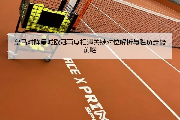 皇马对阵曼城欧冠再度相遇关键对位解析与胜负走势前瞻