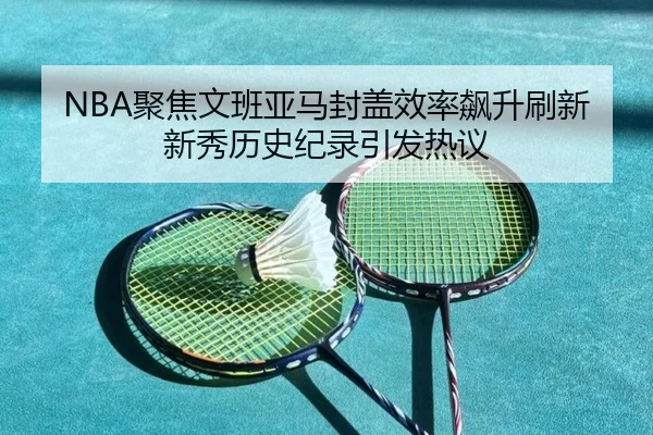 NBA聚焦文班亚马封盖效率飙升刷新新秀历史纪录引发热议