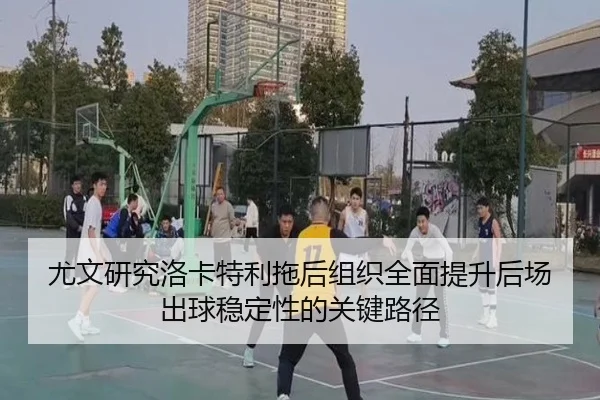 尤文研究洛卡特利拖后组织全面提升后场出球稳定性的关键路径