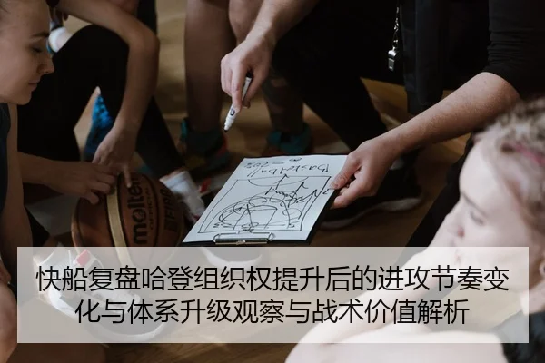 快船复盘哈登组织权提升后的进攻节奏变化与体系升级观察与战术价值解析