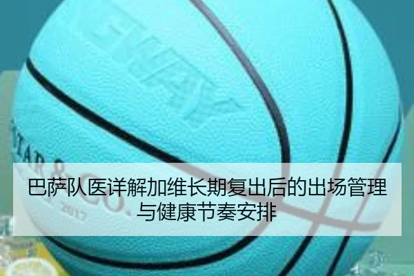 巴萨队医详解加维长期复出后的出场管理与健康节奏安排
