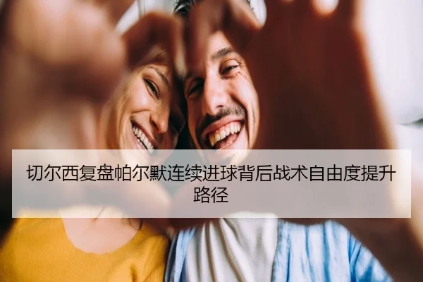 切尔西复盘帕尔默连续进球背后战术自由度提升路径