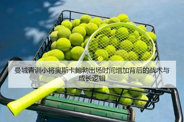 曼城青训小将奥斯卡鲍勃出场时间增加背后的战术与成长逻辑