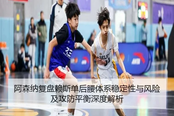 阿森纳复盘赖斯单后腰体系稳定性与风险及攻防平衡深度解析