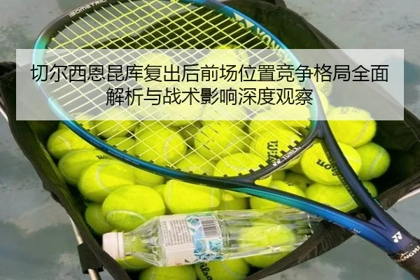 切尔西恩昆库复出后前场位置竞争格局全面解析与战术影响深度观察