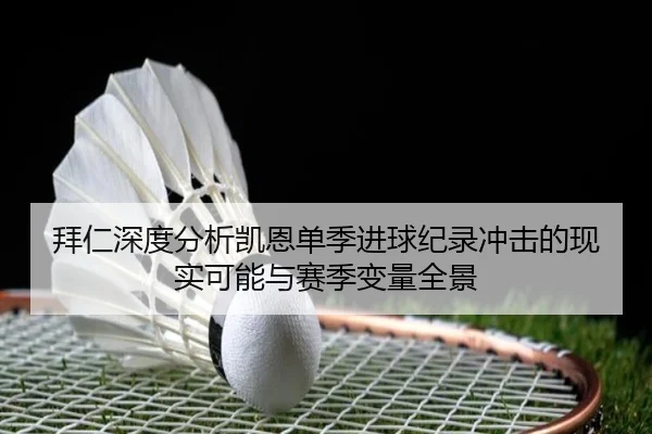 拜仁深度分析凯恩单季进球纪录冲击的现实可能与赛季变量全景