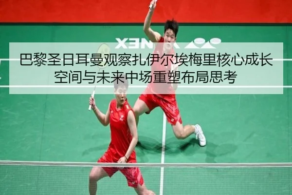 巴黎圣日耳曼观察扎伊尔埃梅里核心成长空间与未来中场重塑布局思考