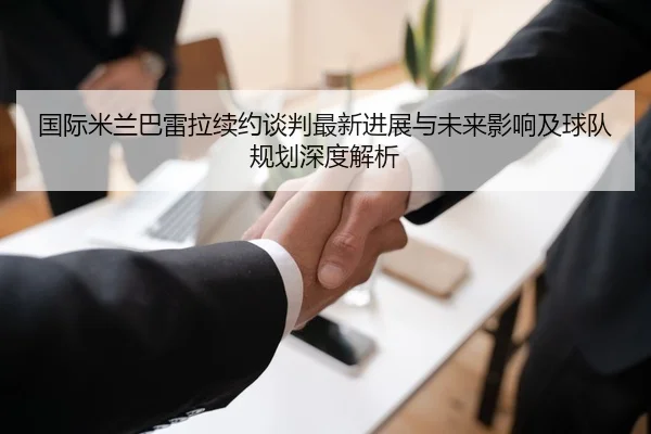 国际米兰巴雷拉续约谈判最新进展与未来影响及球队规划深度解析