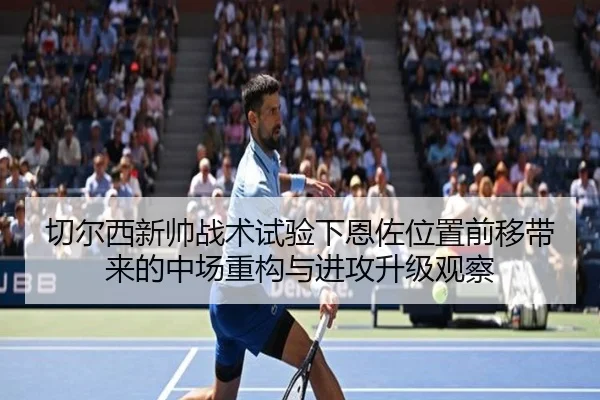 切尔西新帅战术试验下恩佐位置前移带来的中场重构与进攻升级观察