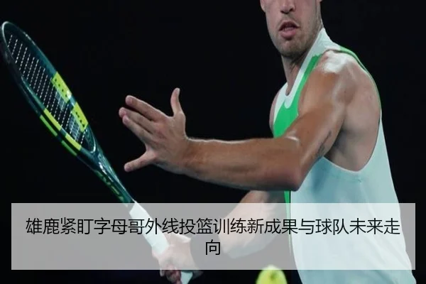 雄鹿紧盯字母哥外线投篮训练新成果与球队未来走向