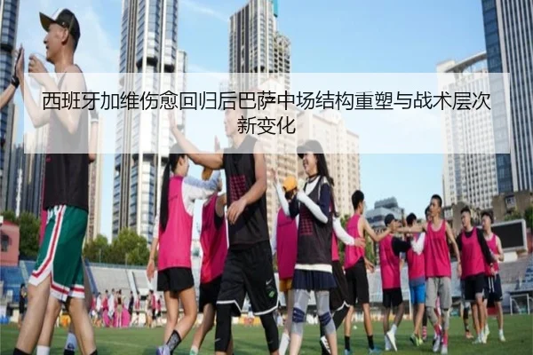 西班牙加维伤愈回归后巴萨中场结构重塑与战术层次新变化