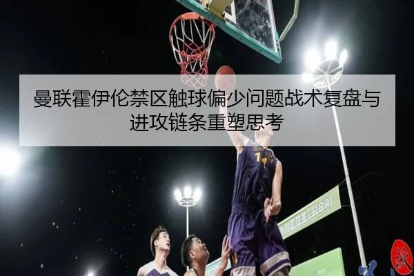 曼联霍伊伦禁区触球偏少问题战术复盘与进攻链条重塑思考