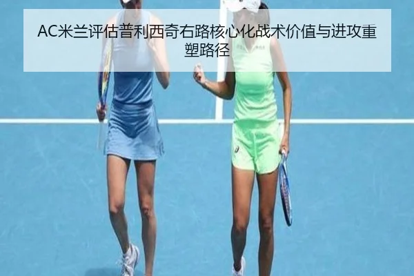 AC米兰评估普利西奇右路核心化战术价值与进攻重塑路径