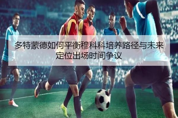 多特蒙德如何平衡穆科科培养路径与未来定位出场时间争议