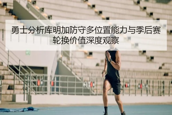 勇士分析库明加防守多位置能力与季后赛轮换价值深度观察