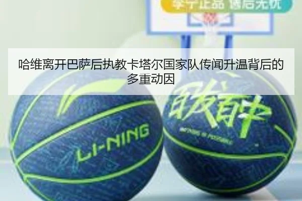 哈维离开巴萨后执教卡塔尔国家队传闻升温背后的多重动因