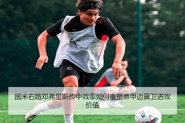 国米右路邓弗里斯传中效率如何重塑意甲边翼卫进攻价值