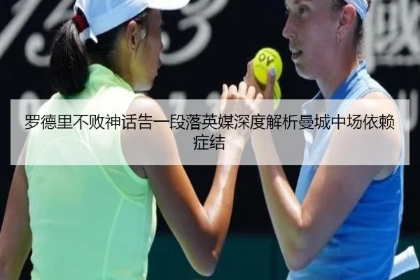 罗德里不败神话告一段落英媒深度解析曼城中场依赖症结