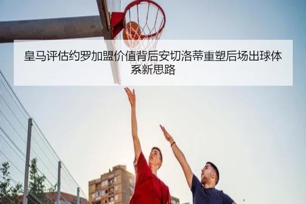 皇马评估约罗加盟价值背后安切洛蒂重塑后场出球体系新思路