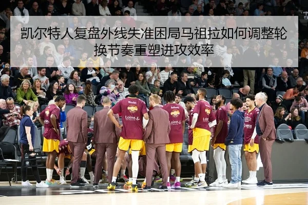 凯尔特人复盘外线失准困局马祖拉如何调整轮换节奏重塑进攻效率