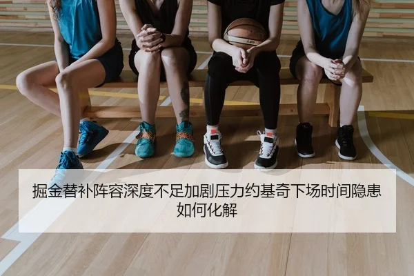 掘金替补阵容深度不足加剧压力约基奇下场时间隐患如何化解