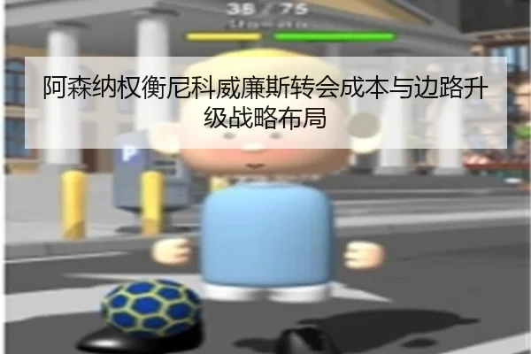 阿森纳权衡尼科威廉斯转会成本与边路升级战略布局